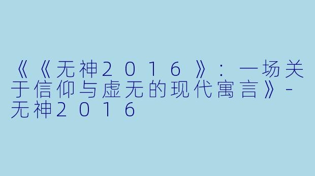 《《无神2016》：一场关于信仰与虚无的现代寓言》-无神2016