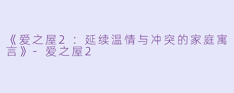 《爱之屋2：延续温情与冲突的家庭寓言》-爱之屋2