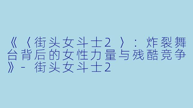 《〈街头女斗士2〉：炸裂舞台背后的女性力量与残酷竞争》-街头女斗士2