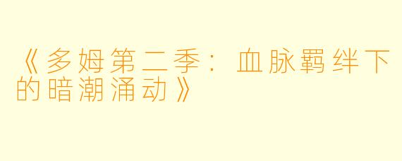 《多姆第二季：血脉羁绊下的暗潮涌动》