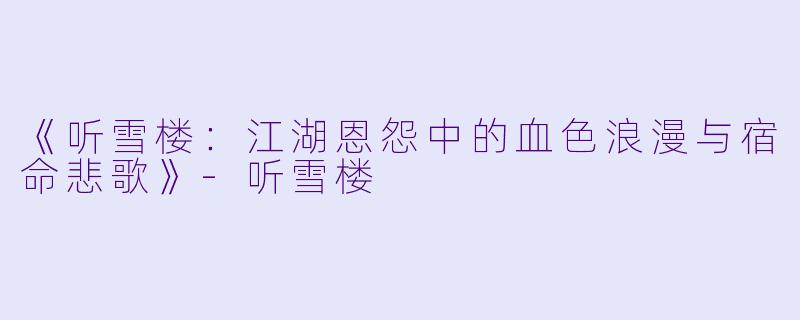 《听雪楼：江湖恩怨中的血色浪漫与宿命悲歌》-听雪楼