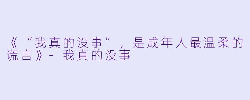 《“我真的没事”，是成年人最温柔的谎言》-我真的没事