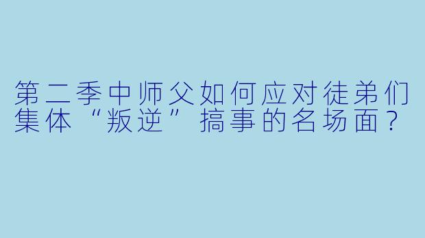 第二季中师父如何应对徒弟们集体“叛逆”搞事的名场面?