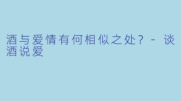 酒与爱情有何相似之处？-谈酒说爱