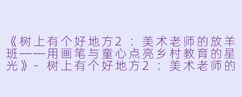 《树上有个好地方2：美术老师的放羊班——用画笔与童心点亮乡村教育的星光》-树上有个好地方2：美术老师的放羊班