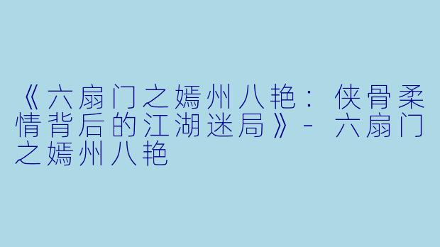 《六扇门之嫣州八艳：侠骨柔情背后的江湖迷局》-六扇门之嫣州八艳