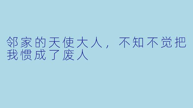 邻家的天使大人，不知不觉把我惯成了废人