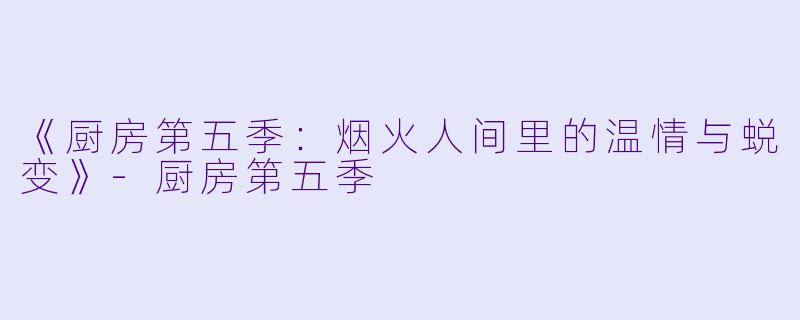 《厨房第五季：烟火人间里的温情与蜕变》-厨房第五季
