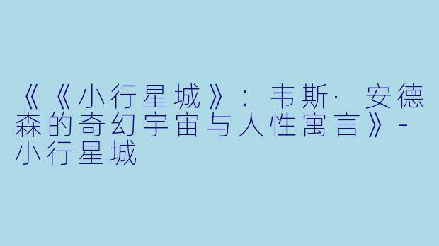 《《小行星城》：韦斯·安德森的奇幻宇宙与人性寓言》-小行星城