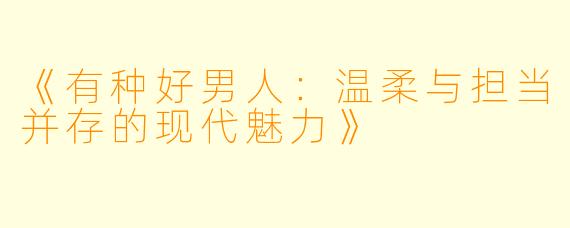《有种好男人：温柔与担当并存的现代魅力》