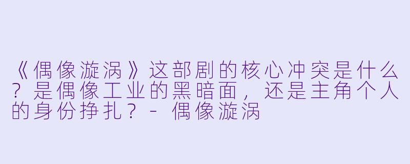 《偶像漩涡》这部剧的核心冲突是什么？是偶像工业的黑暗面，还是主角个人的身份挣扎？-偶像漩涡