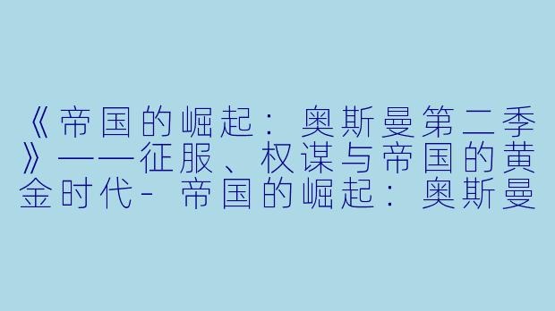 《帝国的崛起：奥斯曼第二季》——征服、权谋与帝国的黄金时代-帝国的崛起：奥斯曼第二季