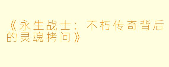 《永生战士：不朽传奇背后的灵魂拷问》