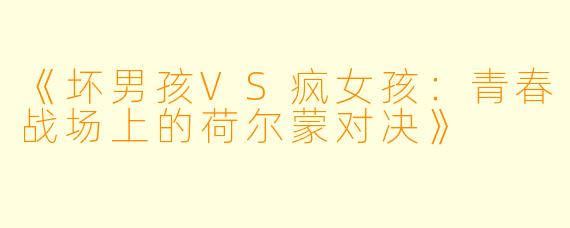 《坏男孩VS疯女孩：青春战场上的荷尔蒙对决》