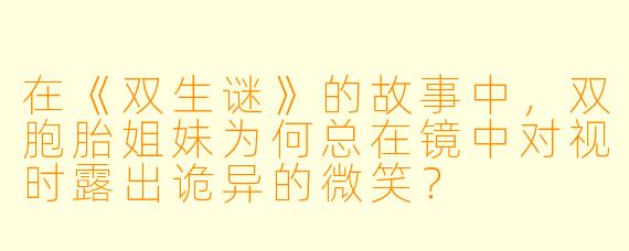 在《双生谜》的故事中，双胞胎姐妹为何总在镜中对视时露出诡异的微笑？