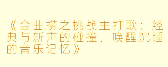 《金曲捞之挑战主打歌：经典与新声的碰撞，唤醒沉睡的音乐记忆》