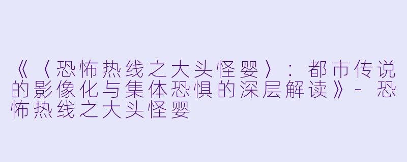 《〈恐怖热线之大头怪婴〉：都市传说的影像化与集体恐惧的深层解读》-恐怖热线之大头怪婴