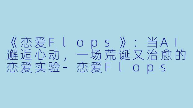 《恋爱Flops》:当AI邂逅心动,一场荒诞又治愈的恋爱实验