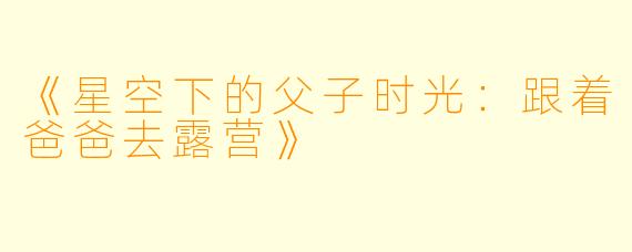 《星空下的父子时光：跟着爸爸去露营》
