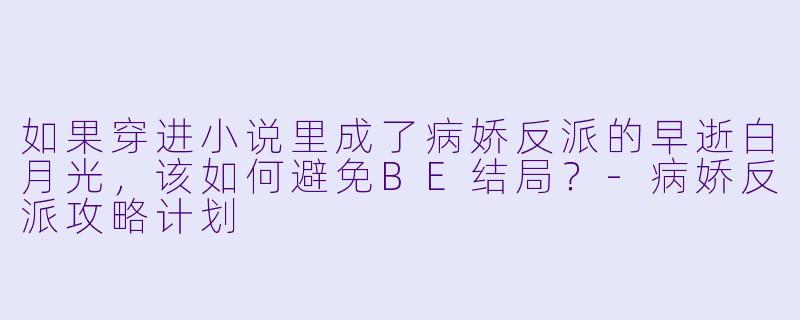 如果穿进小说里成了病娇反派的早逝白月光，该如何避免BE结局？-病娇反派攻略计划