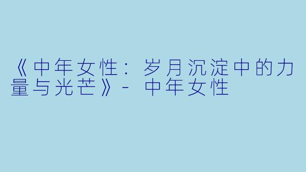 《中年女性：岁月沉淀中的力量与光芒》-中年女性