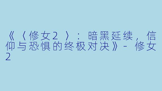 《〈修女2〉：暗黑延续，信仰与恐惧的终极对决》-修女2