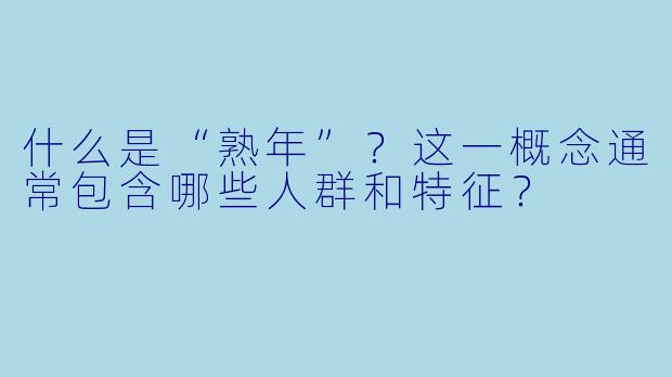 什么是“熟年”？这一概念通常包含哪些人群和特征？