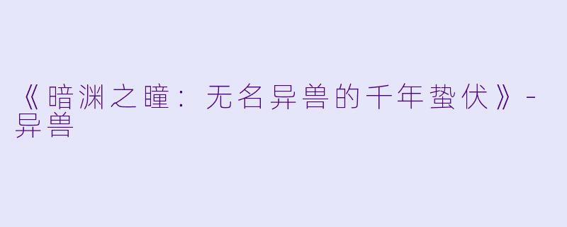 《暗渊之瞳：无名异兽的千年蛰伏》-异兽