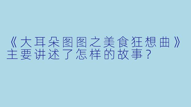 《大耳朵图图之美食狂想曲》主要讲述了怎样的故事？