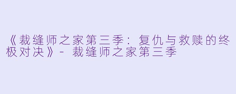 《裁缝师之家第三季：复仇与救赎的终极对决》-裁缝师之家第三季