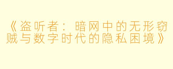 《盗听者：暗网中的无形窃贼与数字时代的隐私困境》