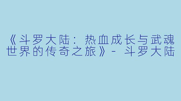 《斗罗大陆：热血成长与武魂世界的传奇之旅》-斗罗大陆