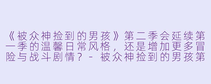 《被众神捡到的男孩》第二季会延续第一季的温馨日常风格，还是增加更多冒险与战斗剧情？-被众神捡到的男孩第二季