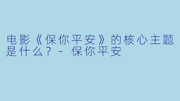 电影《保你平安》的核心主题是什么？-保你平安