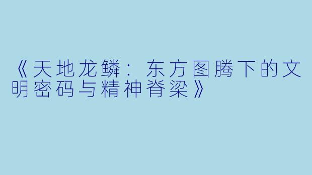 《天地龙鳞：东方图腾下的文明密码与精神脊梁》