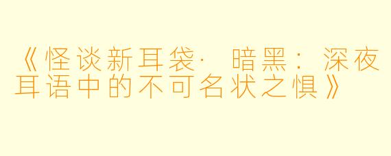 《怪谈新耳袋·暗黑：深夜耳语中的不可名状之惧》