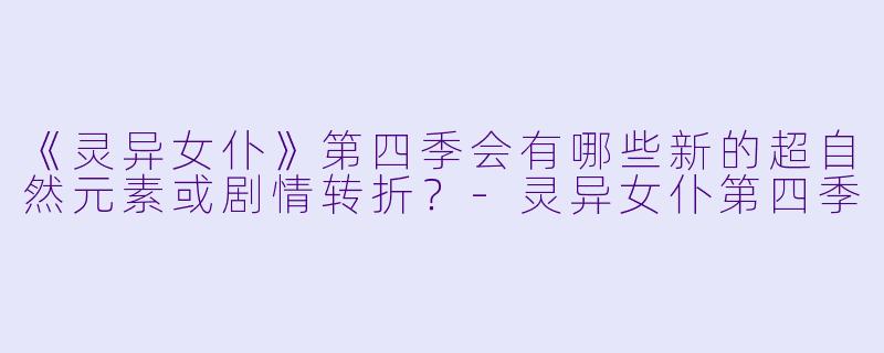 《灵异女仆》第四季会有哪些新的超自然元素或剧情转折？-灵异女仆第四季