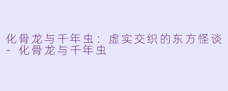 化骨龙与千年虫：虚实交织的东方怪谈-化骨龙与千年虫