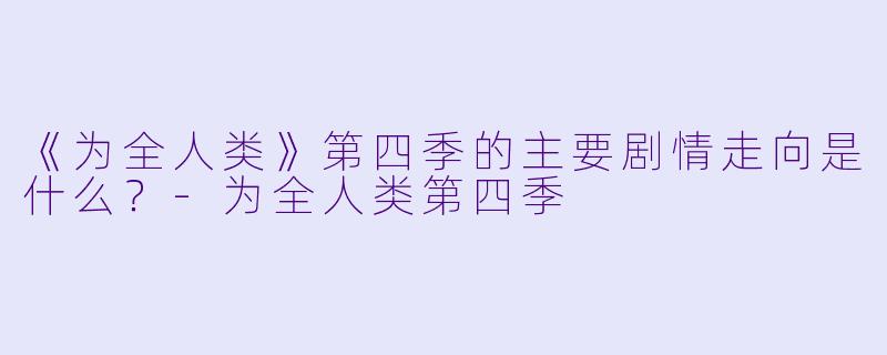 《为全人类》第四季的主要剧情走向是什么？-为全人类第四季