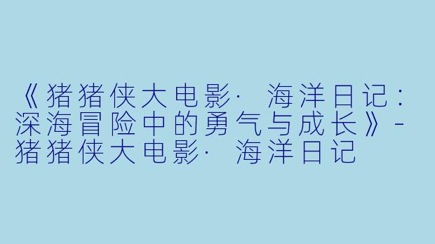 《猪猪侠大电影·海洋日记：深海冒险中的勇气与成长》-猪猪侠大电影·海洋日记