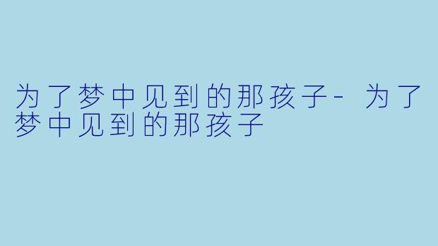 为了梦中见到的那孩子-为了梦中见到的那孩子