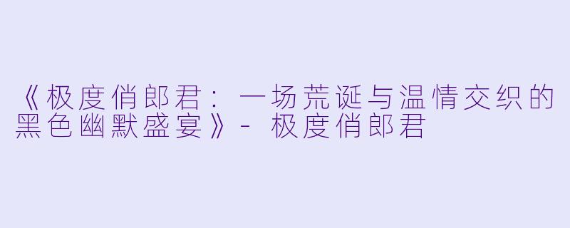 《极度俏郎君：一场荒诞与温情交织的黑色幽默盛宴》-极度俏郎君