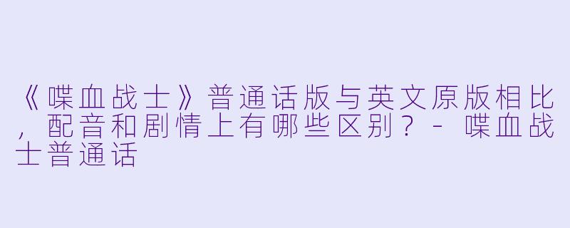 《喋血战士》普通话版与英文原版相比，配音和剧情上有哪些区别？-喋血战士普通话