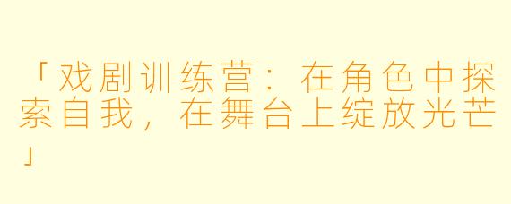「戏剧训练营：在角色中探索自我，在舞台上绽放光芒」