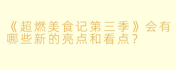 《超燃美食记第三季》会有哪些新的亮点和看点？