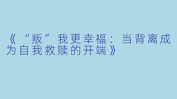 《“叛”我更幸福：当背离成为自我救赎的开端》