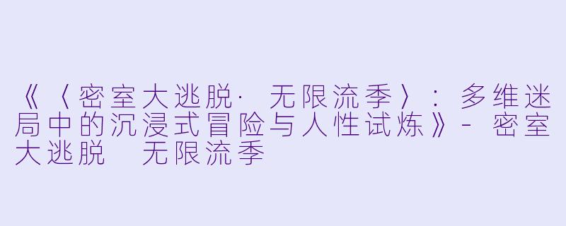 《〈密室大逃脱·无限流季〉：多维迷局中的沉浸式冒险与人性试炼》-密室大逃脱 无限流季