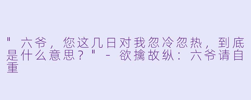 "六爷，您这几日对我忽冷忽热，到底是什么意思？"