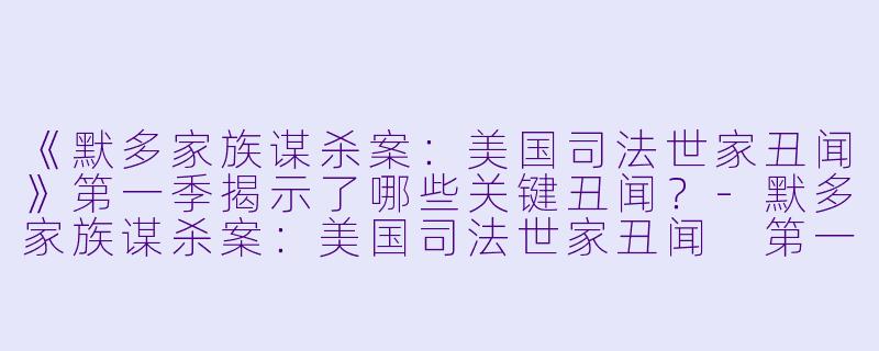 《默多家族谋杀案：美国司法世家丑闻》第一季揭示了哪些关键丑闻？-默多家族谋杀案：美国司法世家丑闻 第一季