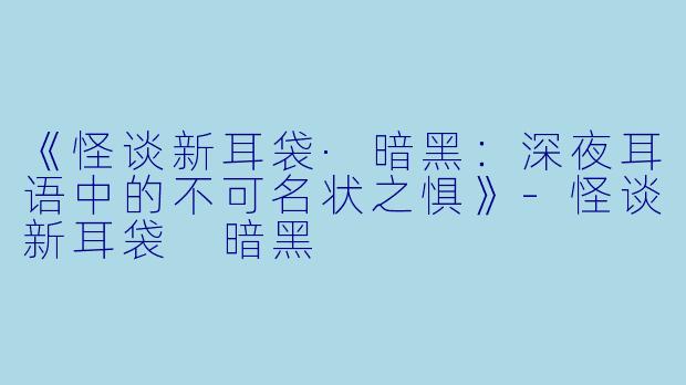 《怪谈新耳袋·暗黑：深夜耳语中的不可名状之惧》-怪谈新耳袋 暗黑